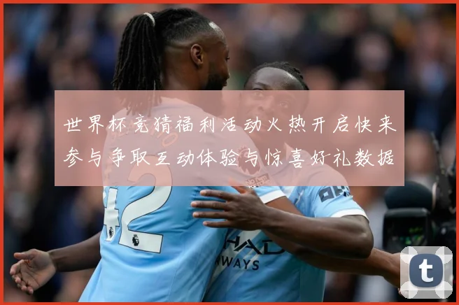 世界杯竞猜福利活动火热开启快来参与争取互动体验与惊喜好礼数据研判