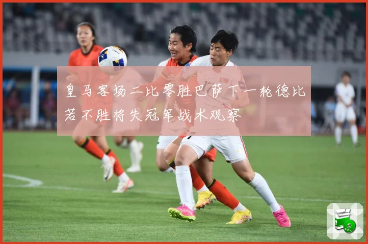 皇马客场二比零胜巴萨下一轮德比若不胜将失冠军战术观察