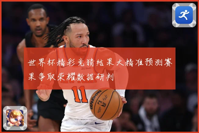 世界杯精彩竞猜结果大精准预测赛果争取荣耀数据研判