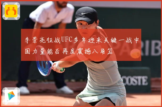 李景亮征战UFC多年迎来关键一战中国力量能否再度震撼八角笼
