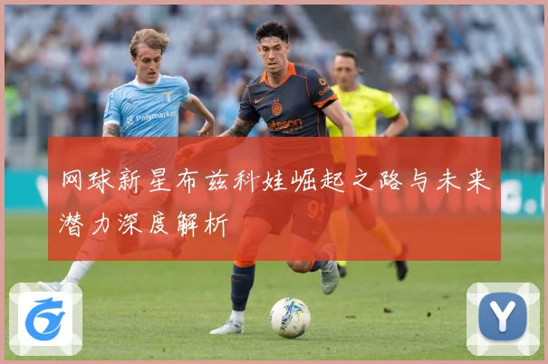 网球新星布兹科娃崛起之路与未来潜力深度解析
