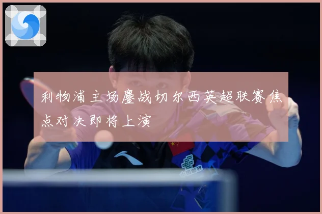 利物浦主场鏖战切尔西英超联赛焦点对决即将上演