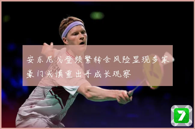 安东尼戈登频繁转会风险显现多家豪门或慎重出手成长观察