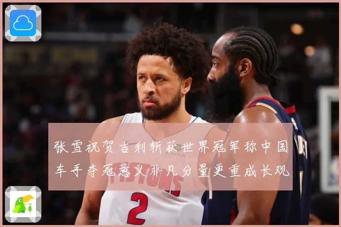 张雪祝贺吉利斩获世界冠军称中国车手夺冠意义非凡分量更重成长观察