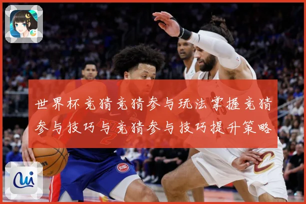世界杯竞猜竞猜参与玩法掌握竞猜参与技巧与竞猜参与技巧提升策略数据研判