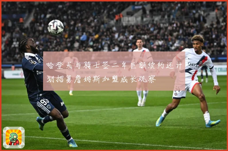 哈登或与骑士签二年巨额续约还计划招募詹姆斯加盟成长观察