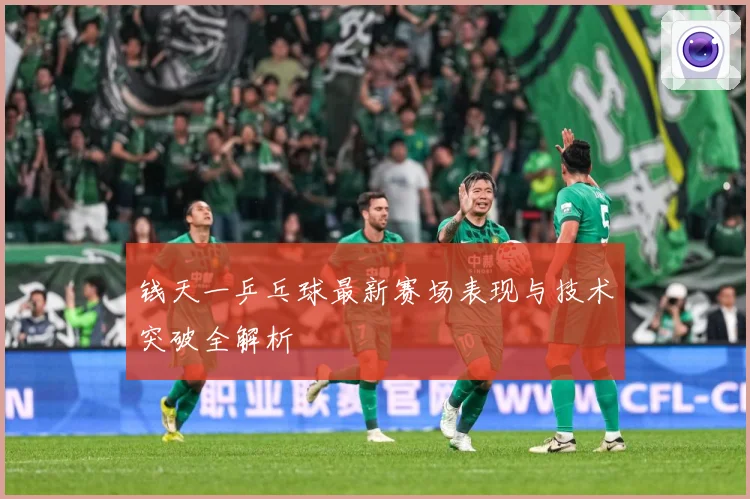 钱天一乒乓球最新赛场表现与技术突破全解析