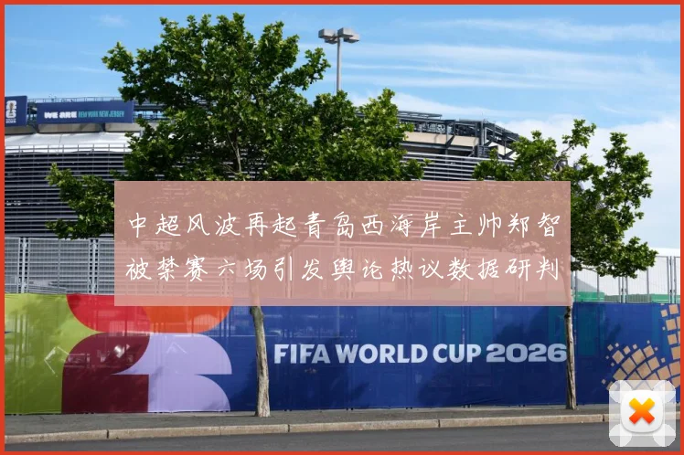 中超风波再起青岛西海岸主帅郑智被禁赛六场引发舆论热议数据研判