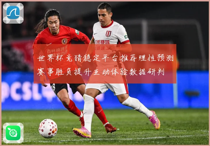 世界杯竞猜稳定平台推荐理性预测赛事胜负提升互动体验数据研判