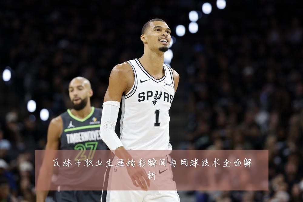 瓦林卡职业生涯精彩瞬间与网球技术全面解析
