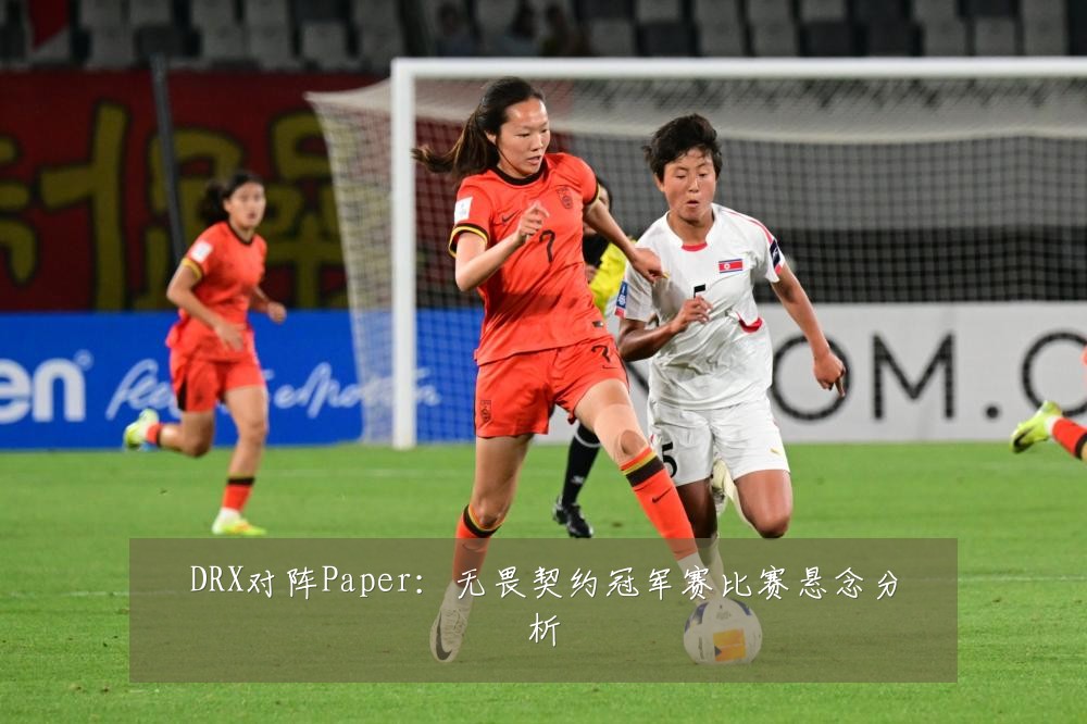 DRX对阵Paper:无畏契约冠军赛比赛悬念分析