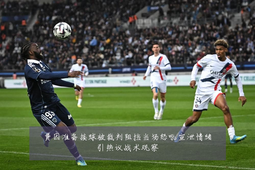 费因准备接球被裁判阻挡当场怒吼宣泄情绪引热议战术观察