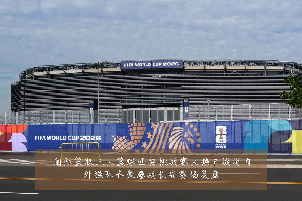 国际篮联三人篮球西安挑战赛火热开战海内外强队齐聚鏖战长安赛场复盘