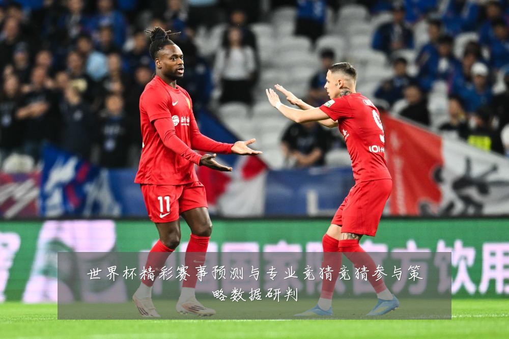 世界杯精彩赛事预测与专业竞猜竞猜参与策略数据研判
