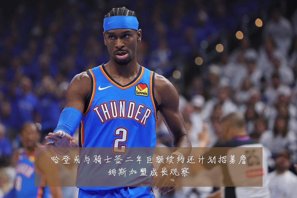 哈登或与骑士签二年巨额续约还计划招募詹姆斯加盟成长观察