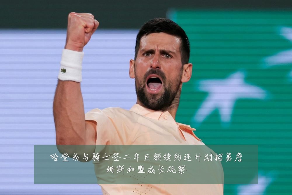 哈登或与骑士签二年巨额续约还计划招募詹姆斯加盟成长观察